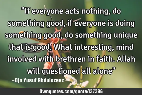 "If everyone acts nothing, do something good, if everyone is doing something good, do something