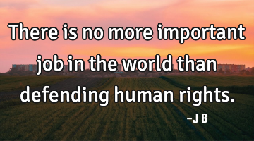 There is no more important job in the world than defending human