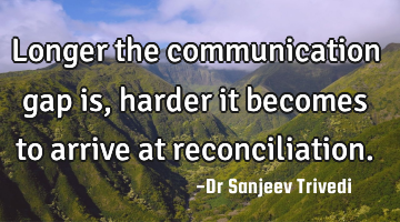 Longer the communication gap is, harder it becomes to arrive at reconciliation.
