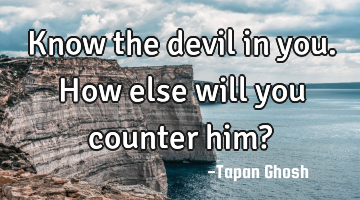 Know the devil in you. How else will you counter him?