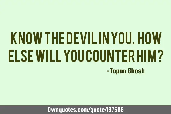 Know the devil in you. How else will you counter him?