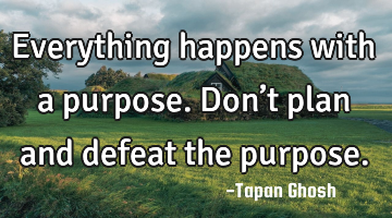 Everything happens with a purpose. Don’t plan and defeat the purpose.