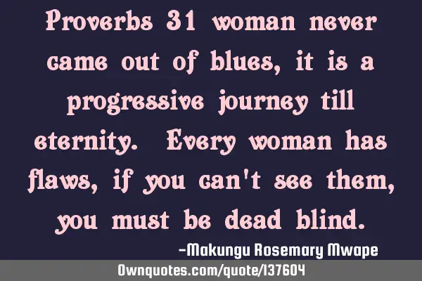 Proverbs 31 woman never came out of blues, it is a progressive journey till eternity. Every woman