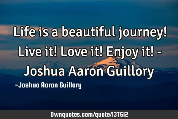 Life is a beautiful journey! Live it! Love it! Enjoy it! - Joshua Aaron G