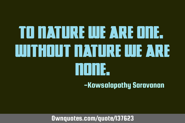 To nature we are one. Without nature we are