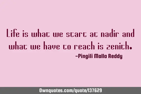 Life is what we start at nadir and what we have to reach is