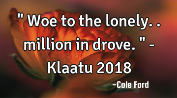 " Woe to the lonely.. million in drove. " - Klaatu 2018