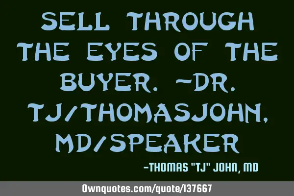 Sell through the eyes of the buyer.-Dr.TJ/ThomasJohn, MD/S