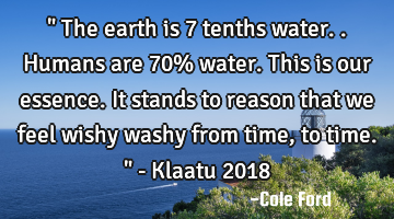 " The earth is 7 tenths water.. Humans are 70% water. This is our essence. It stands to reason that