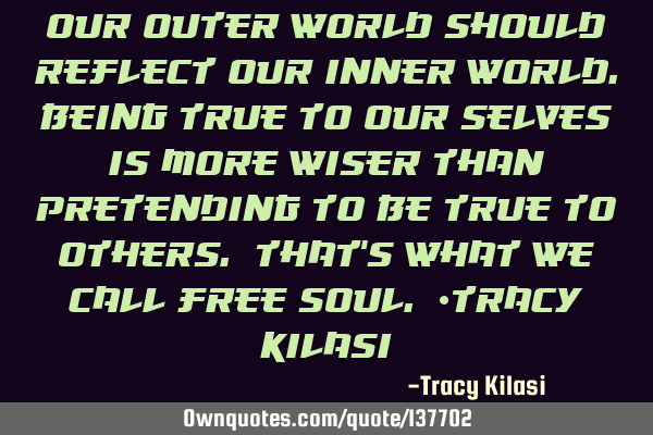Our outer world should reflect our inner world.being true to our selves is more wiser than