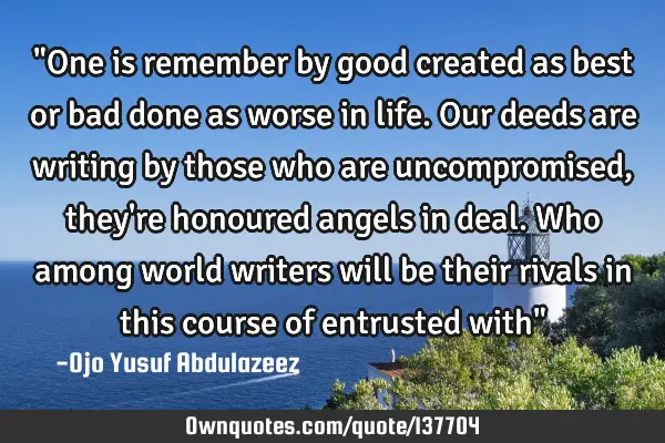 "One is remember by good created as best or bad done as worse in life. Our deeds are writing by