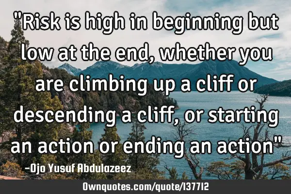 "Risk is high in beginning but low at the end, whether you are climbing up a cliff or descending a