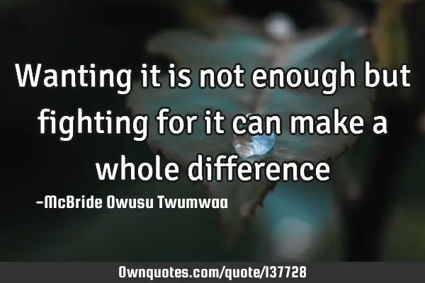 Wanting it is not enough but fighting for it can make a whole