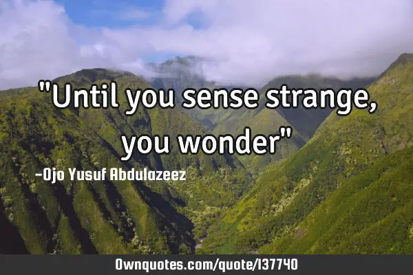 "Until you sense strange, you wonder"
