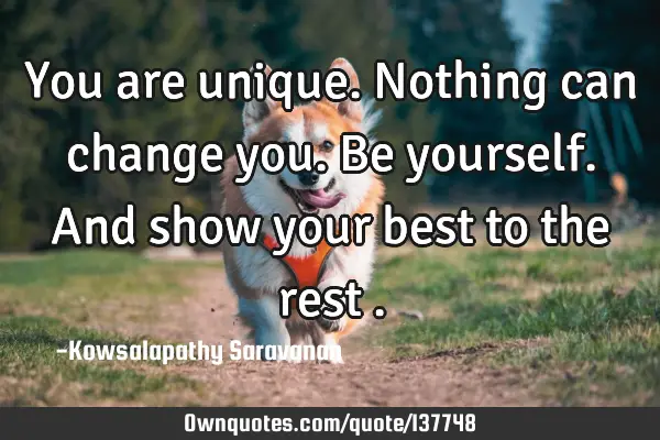 You are unique. Nothing can change you.Be yourself. And show your best to the rest