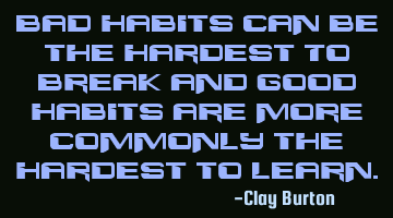 Bad Habits can be the Hardest To Break and Good Habits are more commonly the Hardest to Learn.