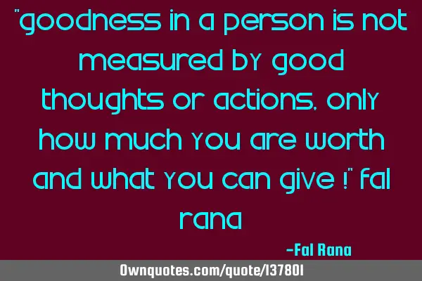 "Goodness in a person is not measured by good thoughts or actions, only how much you are worth and