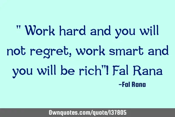 " Work hard and you will not regret, work smart and you will be rich"! Fal R