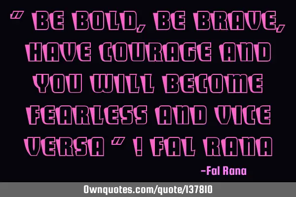 " Be bold, be brave, have courage and you will become fearless and vice versa " ! Fal R