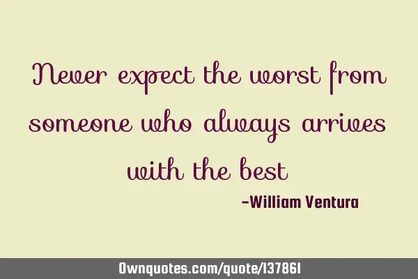 Never expect the worst from someone who always arrives with the