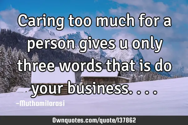 Caring too much for a person gives u only three words that is do your