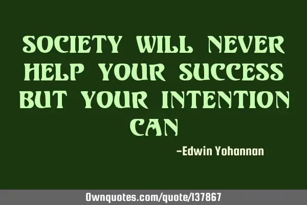 Society will never help your success but your intention