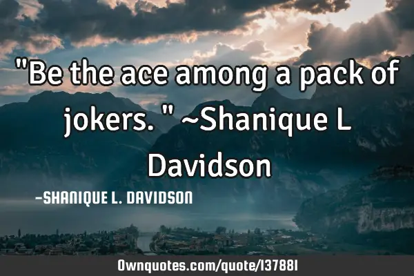 "Be the ace among a pack of jokers." ~Shanique L D