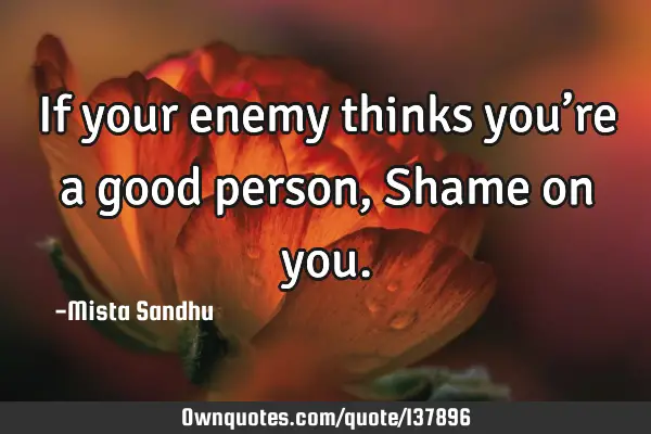 If your enemy thinks you’re a good person, Shame on