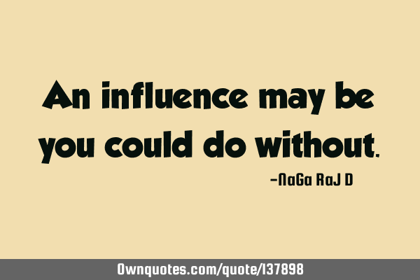 An influence may be you could do