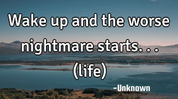 Wake up and the worse nightmare starts...(life)