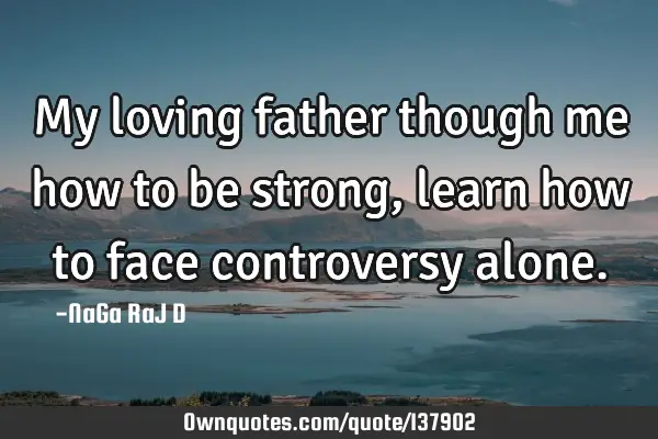 My loving father though me how to be strong, learn how to face controversy