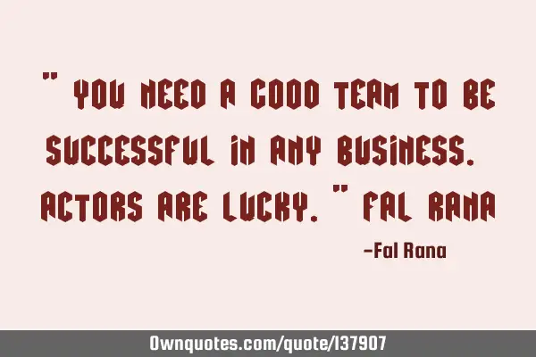 " You need a good team to be successful in any business. Actors are lucky." Fal R