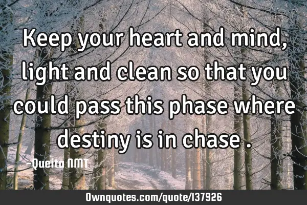 Keep your heart and mind, light and clean so that you could pass this phase where destiny is in