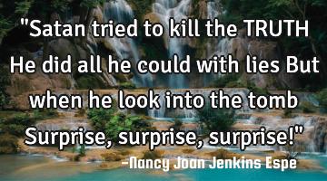 "Satan tried to kill the TRUTH He did all he could with lies But when he look into the tomb S