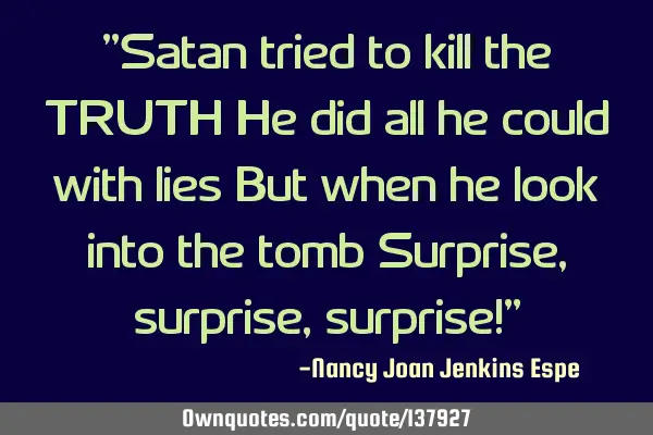 "Satan tried to kill the TRUTH He did all he could with lies But when he look into the tomb S