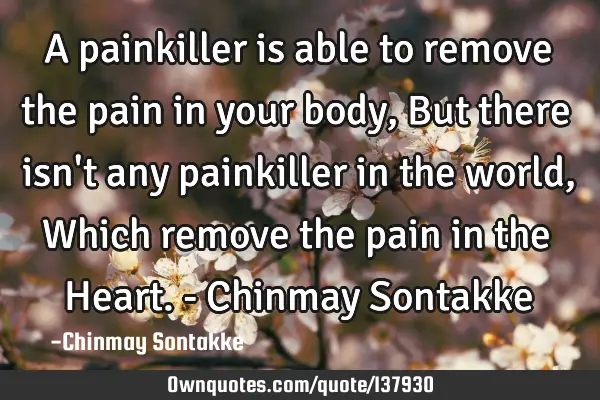 A painkiller is able to remove the pain in your body, But there isn