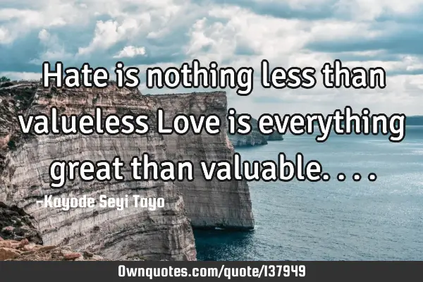 Hate is nothing less than valueless Love is everything great than