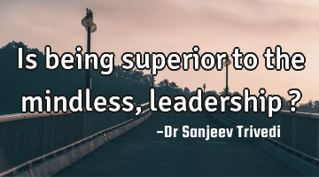Is being superior to the mindless, leadership ?
