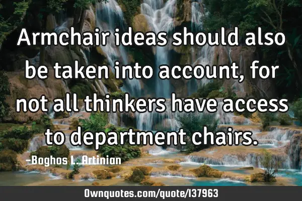 Armchair ideas should also be taken into account, for not all thinkers have access to department