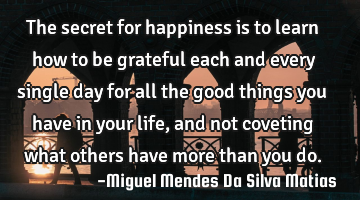 The secret for happiness is to learn how to be grateful each and every single day for all the good