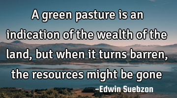 A green pasture is an indication of the wealth of the land, but when it turns barren, the resources