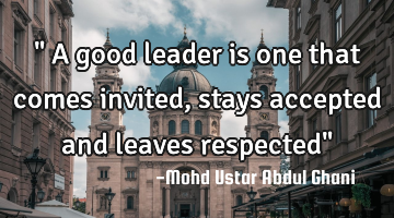 " A good leader is one that comes invited, stays accepted and leaves respected"