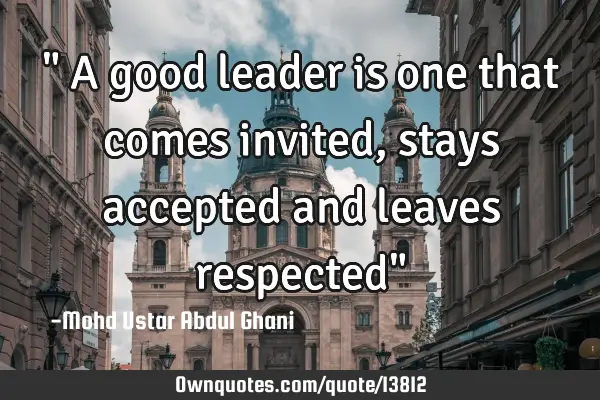 " A good leader is one that comes invited, stays accepted and leaves respected"