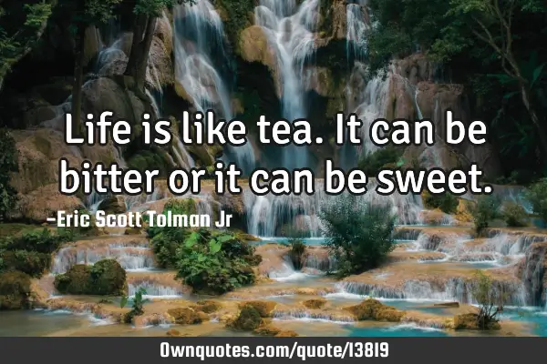 Life is like tea. It can be bitter or it can be