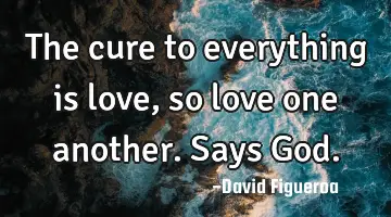 The cure to everything is love, so love one another. Says G