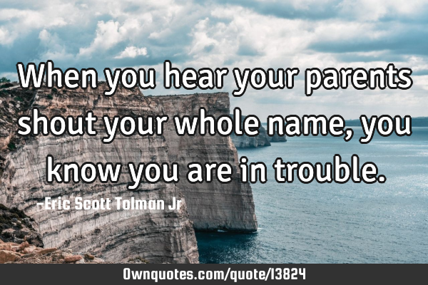 When you hear your parents shout your whole name, you know you are in