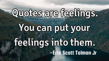 Quotes are feelings. You can put your feelings into them.