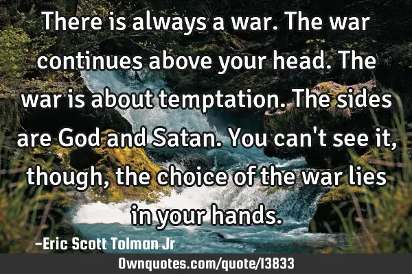 There is always a war. The war continues above your head. The war is about temptation. The sides