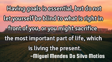 Having goals is essential, but do not let yourself be blind to what is right in front of you, or