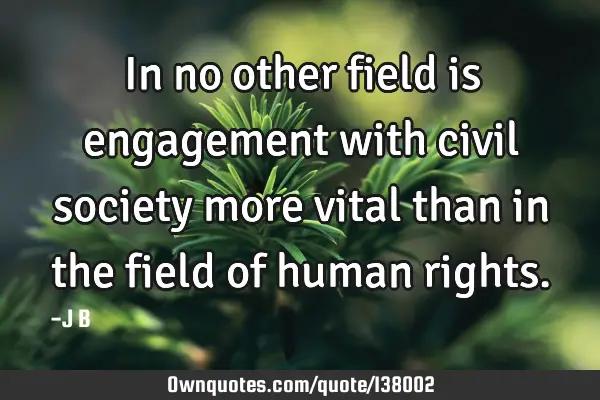 In no other field is engagement with civil society more vital than in the field of human